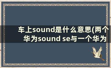 车上sound是什么意思(两个华为sound se与一个华为sound x那个好听)